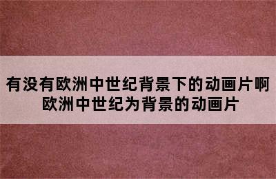 有没有欧洲中世纪背景下的动画片啊 欧洲中世纪为背景的动画片